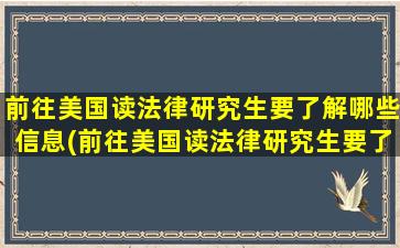 前往美国读法律研究生要了解哪些信息(前往美国读法律研究生要了解哪些内容)