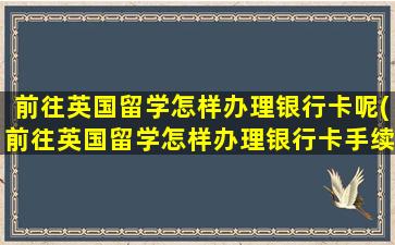 前往英国留学怎样办理银行卡呢(前往英国留学怎样办理银行卡手续)