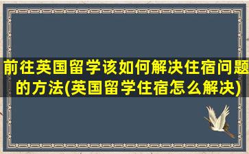 前往英国留学该如何解决住宿问题的方法(英国留学住宿怎么解决)