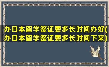 办日本留学签证要多长时间办好(办日本留学签证要多长时间下来)