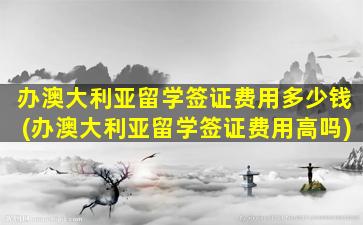 办澳大利亚留学签证费用多少钱(办澳大利亚留学签证费用高吗)