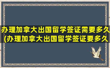 办理加拿大出国留学签证需要多久(办理加拿大出国留学签证要多久)