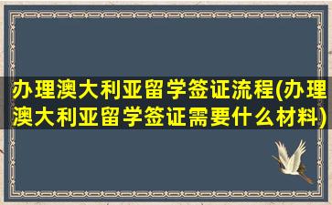 办理澳大利亚留学签证流程(办理澳大利亚留学签证需要什么材料)