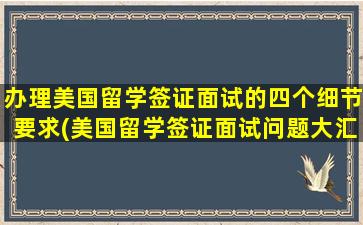 办理美国留学签证面试的四个细节要求(美国留学签证面试问题大汇总)