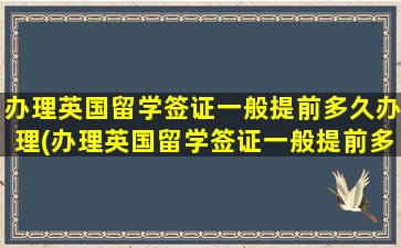 办理英国留学签证一般提前多久办理(办理英国留学签证一般提前多久办理)