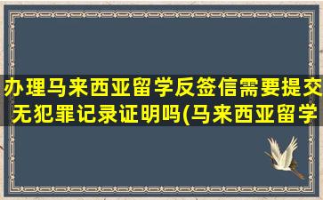 办理马来西亚留学反签信需要提交无犯罪记录证明吗(马来西亚留学返签信收费)