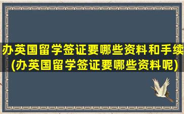 办英国留学签证要哪些资料和手续(办英国留学签证要哪些资料呢)