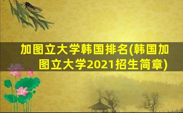 加图立大学韩国排名(韩国加图立大学2021招生简章)