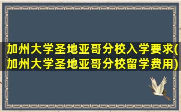 加州大学圣地亚哥分校入学要求(加州大学圣地亚哥分校留学费用)