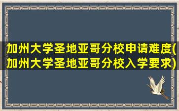 加州大学圣地亚哥分校申请难度(加州大学圣地亚哥分校入学要求)