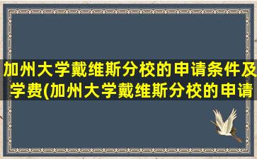 加州大学戴维斯分校的申请条件及学费(加州大学戴维斯分校的申请条件和学费)