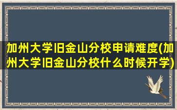 加州大学旧金山分校申请难度(加州大学旧金山分校什么时候开学)