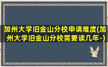 加州大学旧金山分校申请难度(加州大学旧金山分校需要读几年-)