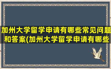 加州大学留学申请有哪些常见问题和答案(加州大学留学申请有哪些常见问题及答案)