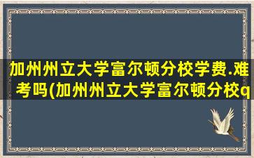 加州州立大学富尔顿分校学费.难考吗(加州州立大学富尔顿分校qs排名)