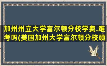 加州州立大学富尔顿分校学费.难考吗(美国加州大学富尔顿分校硕士录取条件)