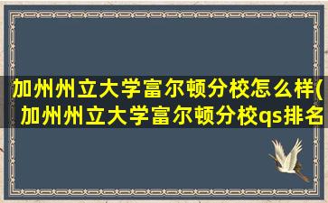 加州州立大学富尔顿分校怎么样(加州州立大学富尔顿分校qs排名)