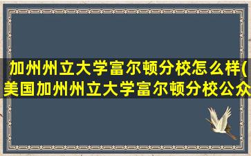 加州州立大学富尔顿分校怎么样(美国加州州立大学富尔顿分校公众号)