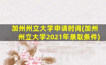 加州州立大学申请时间(加州州立大学2021年录取条件)