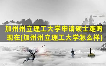 加州州立理工大学申请硕士难吗现在(加州州立理工大学怎么样)