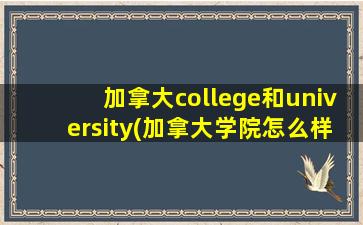 加拿大college和university(加拿大学院怎么样)