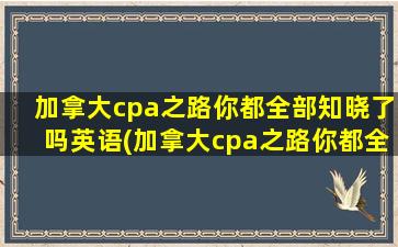 加拿大cpa之路你都全部知晓了吗英语(加拿大cpa之路你都全部知晓了吗)