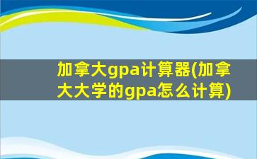 加拿大gpa计算器(加拿大大学的gpa怎么计算)