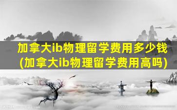 加拿大ib物理留学费用多少钱(加拿大ib物理留学费用高吗)