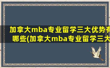 加拿大mba专业留学三大优势有哪些(加拿大mba专业留学三大优势在哪)