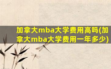 加拿大mba大学费用高吗(加拿大mba大学费用一年多少)