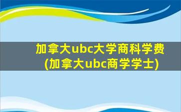 加拿大ubc大学商科学费(加拿大ubc商学学士)