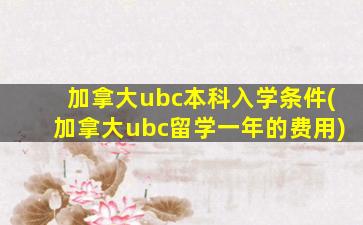 加拿大ubc本科入学条件(加拿大ubc留学一年的费用)