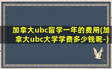 加拿大ubc留学一年的费用(加拿大ubc大学学费多少钱呢-)