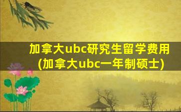 加拿大ubc研究生留学费用(加拿大ubc一年制硕士)