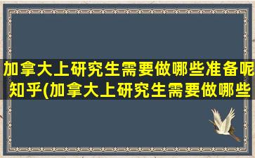 加拿大上研究生需要做哪些准备呢知乎(加拿大上研究生需要做哪些准备呢英文)