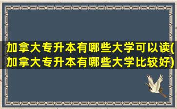 加拿大专升本有哪些大学可以读(加拿大专升本有哪些大学比较好)