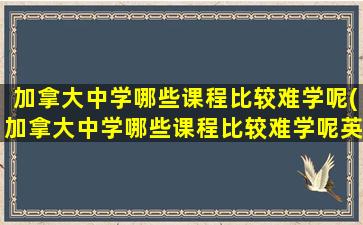 加拿大中学哪些课程比较难学呢(加拿大中学哪些课程比较难学呢英语)