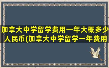 加拿大中学留学费用一年大概多少人民币(加拿大中学留学一年费用)