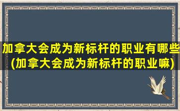 加拿大会成为新标杆的职业有哪些(加拿大会成为新标杆的职业嘛)