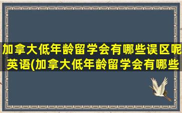 加拿大低年龄留学会有哪些误区呢英语(加拿大低年龄留学会有哪些误区呢英文)