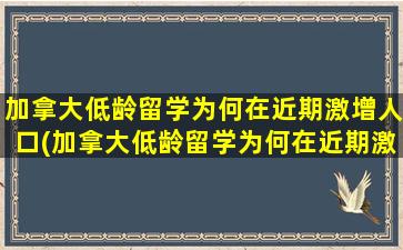 加拿大低龄留学为何在近期激增人口(加拿大低龄留学为何在近期激增的原因)