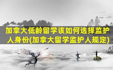 加拿大低龄留学该如何选择监护人身份(加拿大留学监护人规定)