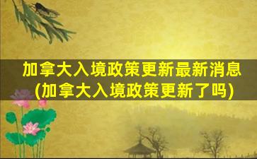 加拿大入境政策更新最新消息(加拿大入境政策更新了吗)