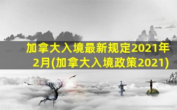 加拿大入境最新规定2021年2月(加拿大入境政策2021)