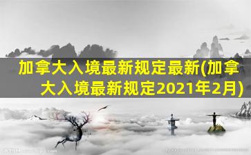 加拿大入境最新规定最新(加拿大入境最新规定2021年2月)