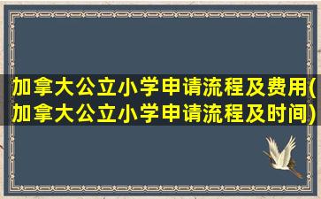 加拿大公立小学申请流程及费用(加拿大公立小学申请流程及时间)