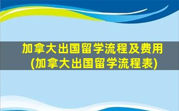 加拿大出国留学流程及费用(加拿大出国留学流程表)