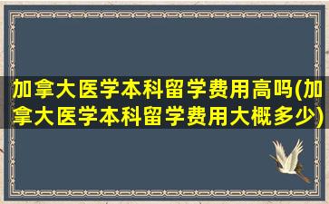 加拿大医学本科留学费用高吗(加拿大医学本科留学费用大概多少)