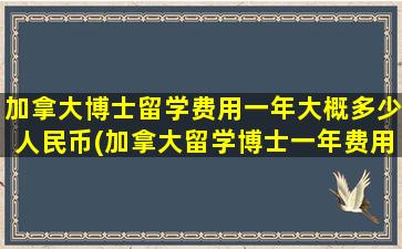 加拿大博士留学费用一年大概多少人民币(加拿大留学博士一年费用)