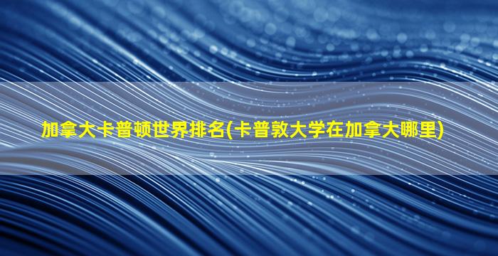 加拿大卡普顿世界排名(卡普敦大学在加拿大哪里)